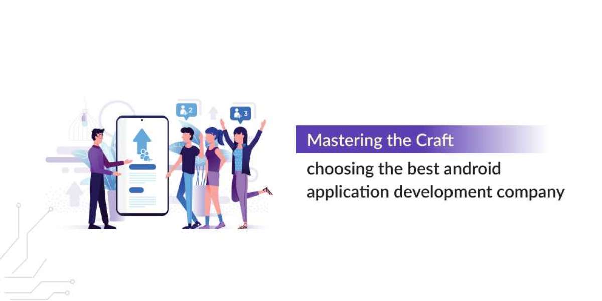 Mastering the Craft: Choosing the Best Android Application Development Company